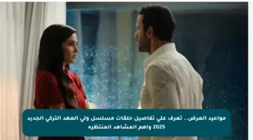 مواعيد العرض.. تعرف على تفاصيل حلقات مسلسل ولي العهد التركي الجديد 2025 وأهم المشاهد المنتظرة